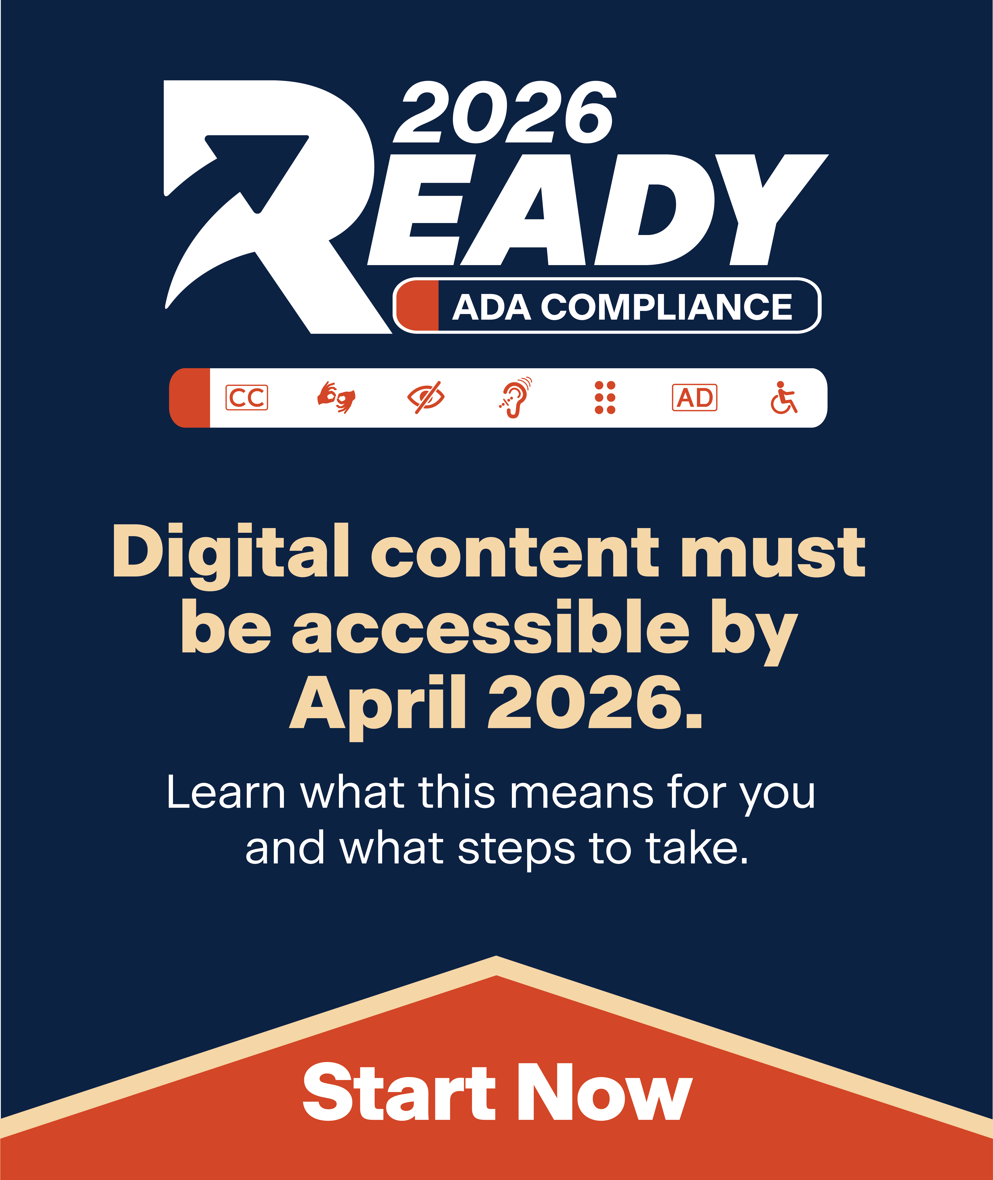 2026 Ready ADA Compliance. Digital content must to be accessible by April 2026. Learn what this means for you and what steps to take. Start Now and learn more at the ADA Compliance 2026 website