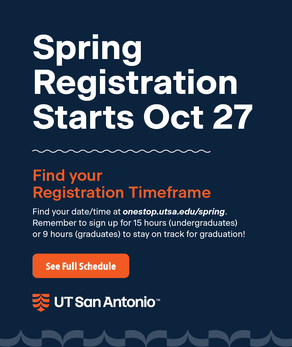 Spring Registration Starts October 27, Find your Registration Timeframe. Find your date/time at onestop.utsa.edu/spring. Remember to sign up for 15 hours (undergraduates) or 9 hours (graduates) to stay on track for graduation! See Full Schedule at onestop.utsa.edu/spring