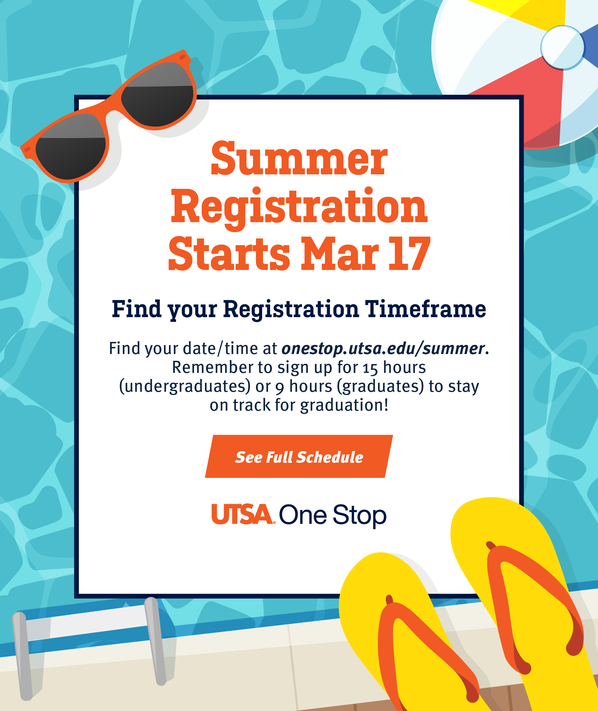 Summer Registration Starts March 17. Find your Registration Timeframe. Find your date/time at onestop.utsa.edu/summer. Remember to sign up for 15 hours (undergraduates) or 9 hours (graduates) to stay on track for graduation! See Full Schedule at onestop.utsa.edu/registration/register/summer/