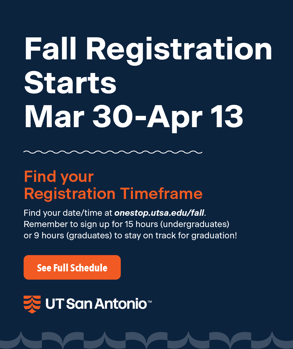 Fall Registration Starts March 20th thru April 13th. Find your registration timeframe. Find your date/time at onestop.utsa.edu/fall. Remember to sign up for 15 hours (undergraduates) or 9 hours (graduates) to stay on track for graduation! See Full Schedule.